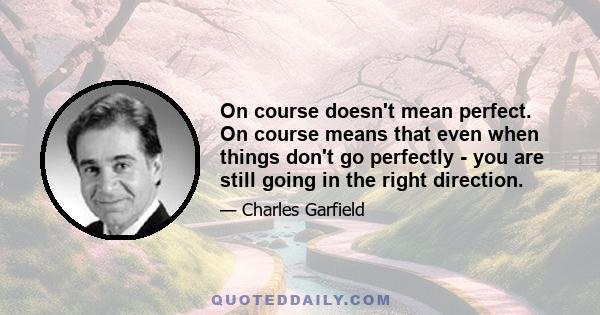 On course doesn't mean perfect. On course means that even when things don't go perfectly - you are still going in the right direction.