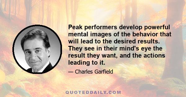 Peak performers develop powerful mental images of the behavior that will lead to the desired results. They see in their mind's eye the result they want, and the actions leading to it.