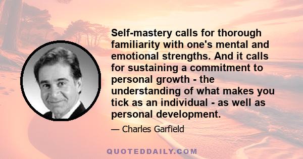 Self-mastery calls for thorough familiarity with one's mental and emotional strengths. And it calls for sustaining a commitment to personal growth - the understanding of what makes you tick as an individual - as well as 