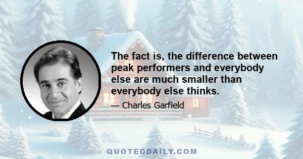 The fact is, the difference between peak performers and everybody else are much smaller than everybody else thinks.