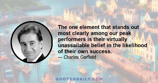 The one element that stands out most clearly among our peak performers is their virtually unassailable belief in the likelihood of their own success.