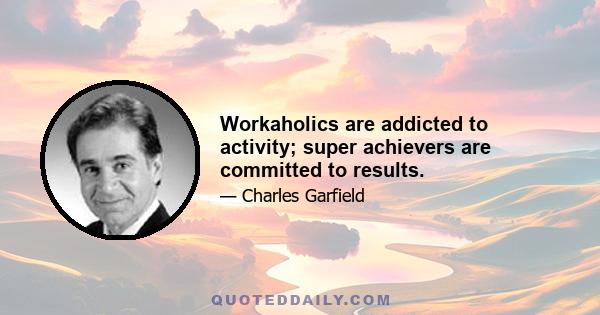 Workaholics are addicted to activity; super achievers are committed to results.