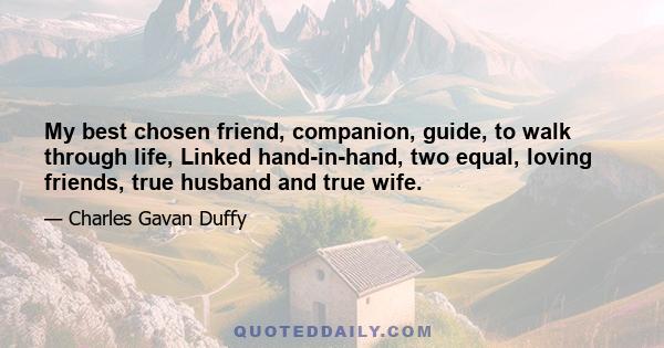 My best chosen friend, companion, guide, to walk through life, Linked hand-in-hand, two equal, loving friends, true husband and true wife.