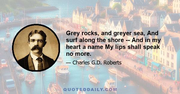 Grey rocks, and greyer sea, And surf along the shore -- And in my heart a name My lips shall speak no more.