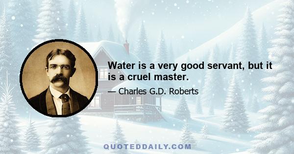 Water is a very good servant, but it is a cruel master.