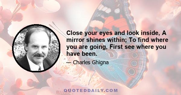 Close your eyes and look inside, A mirror shines within; To find where you are going, First see where you have been.