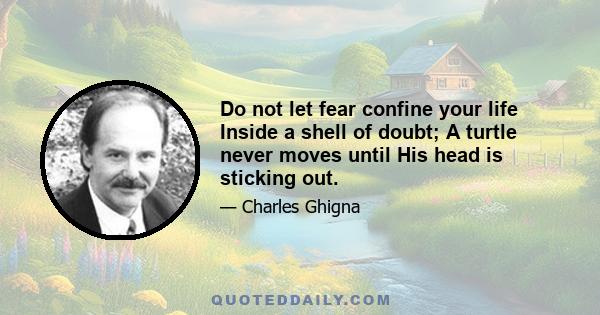 Do not let fear confine your life Inside a shell of doubt; A turtle never moves until His head is sticking out.