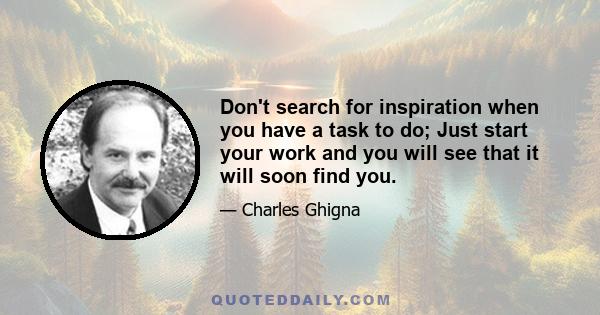 Don't search for inspiration when you have a task to do; Just start your work and you will see that it will soon find you.