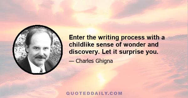 Enter the writing process with a childlike sense of wonder and discovery. Let it surprise you.