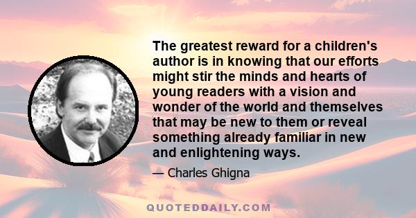 The greatest reward for a children's author is in knowing that our efforts might stir the minds and hearts of young readers with a vision and wonder of the world and themselves that may be new to them or reveal