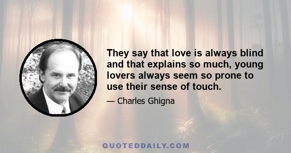 They say that love is always blind and that explains so much, young lovers always seem so prone to use their sense of touch.