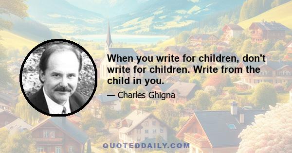 When you write for children, don't write for children. Write from the child in you.