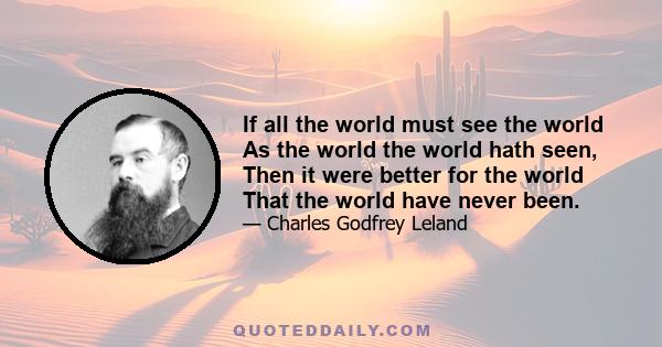 If all the world must see the world As the world the world hath seen, Then it were better for the world That the world have never been.