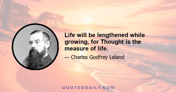 Life will be lengthened while growing, for Thought is the measure of life.