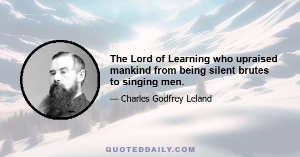 The Lord of Learning who upraised mankind from being silent brutes to singing men.