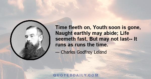 Time fleeth on, Youth soon is gone, Naught earthly may abide; Life seemeth fast, But may not last-- It runs as runs the time.