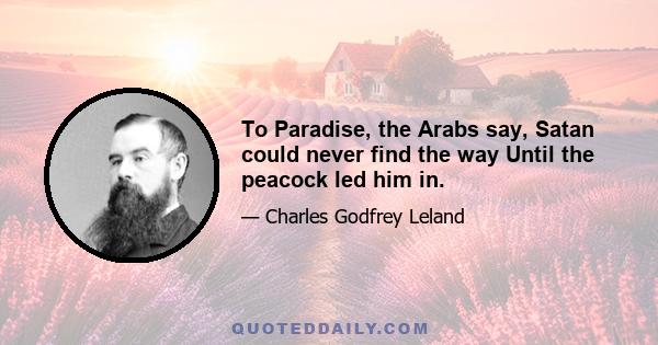 To Paradise, the Arabs say, Satan could never find the way Until the peacock led him in.