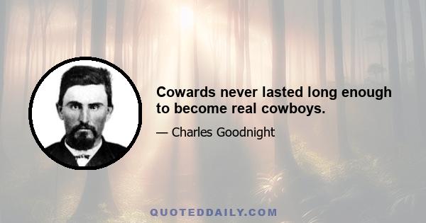 Cowards never lasted long enough to become real cowboys.