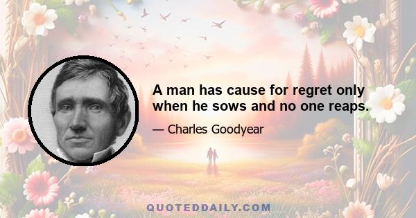 A man has cause for regret only when he sows and no one reaps.