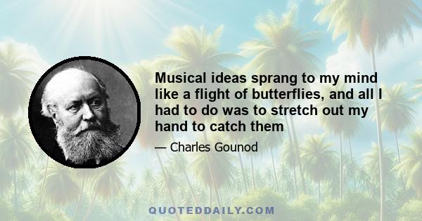 Musical ideas sprang to my mind like a flight of butterflies, and all I had to do was to stretch out my hand to catch them