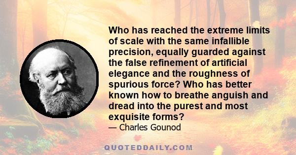 Who has reached the extreme limits of scale with the same infallible precision, equally guarded against the false refinement of artificial elegance and the roughness of spurious force? Who has better known how to