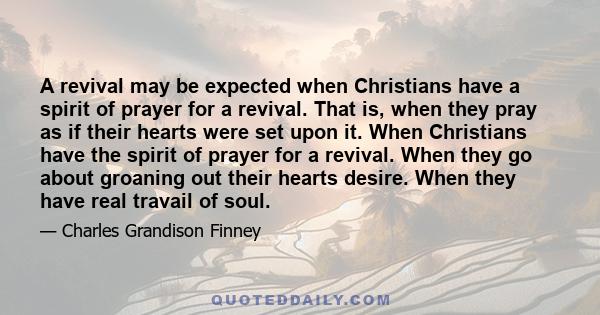 A revival may be expected when Christians have a spirit of prayer for a revival. That is, when they pray as if their hearts were set upon it. When Christians have the spirit of prayer for a revival. When they go about