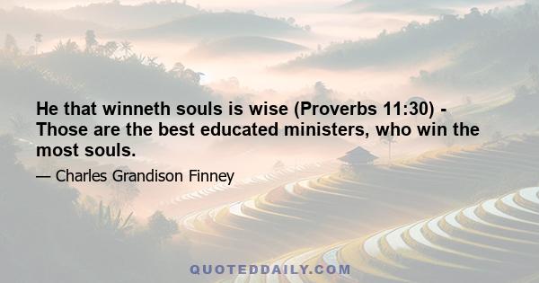 He that winneth souls is wise (Proverbs 11:30) - Those are the best educated ministers, who win the most souls.