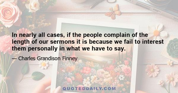 In nearly all cases, if the people complain of the length of our sermons it is because we fail to interest them personally in what we have to say.