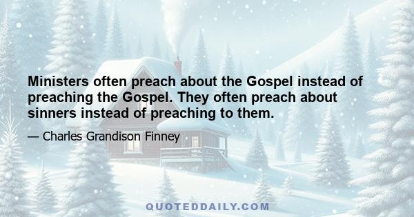 Ministers often preach about the Gospel instead of preaching the Gospel. They often preach about sinners instead of preaching to them.