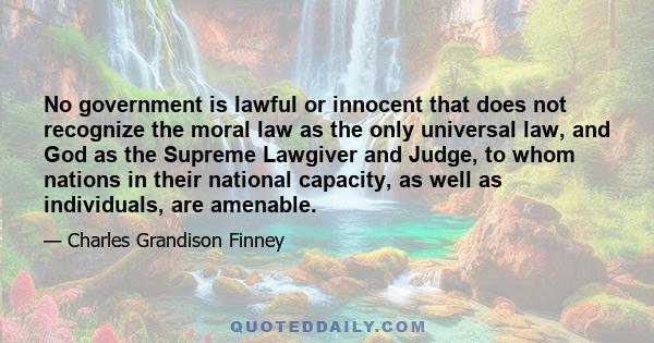 No government is lawful or innocent that does not recognize the moral law as the only universal law, and God as the Supreme Lawgiver and Judge, to whom nations in their national capacity, as well as individuals, are