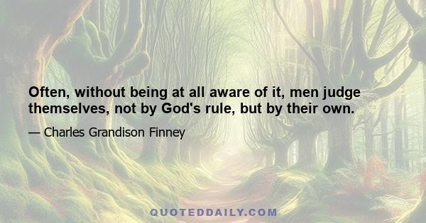 Often, without being at all aware of it, men judge themselves, not by God's rule, but by their own.