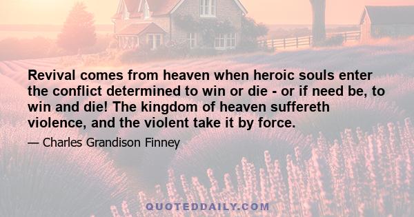 Revival comes from heaven when heroic souls enter the conflict determined to win or die - or if need be, to win and die! The kingdom of heaven suffereth violence, and the violent take it by force.