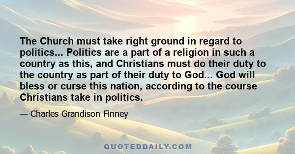 The Church must take right ground in regard to politics... Politics are a part of a religion in such a country as this, and Christians must do their duty to the country as part of their duty to God... God will bless or