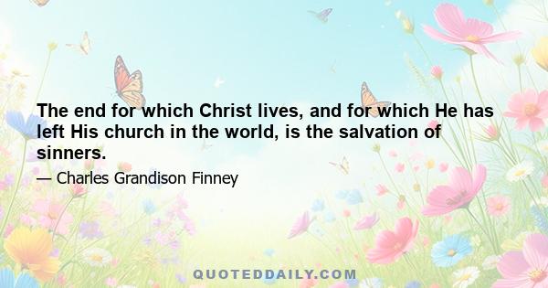 The end for which Christ lives, and for which He has left His church in the world, is the salvation of sinners.