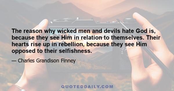 The reason why wicked men and devils hate God is, because they see Him in relation to themselves. Their hearts rise up in rebellion, because they see Him opposed to their selfishness.