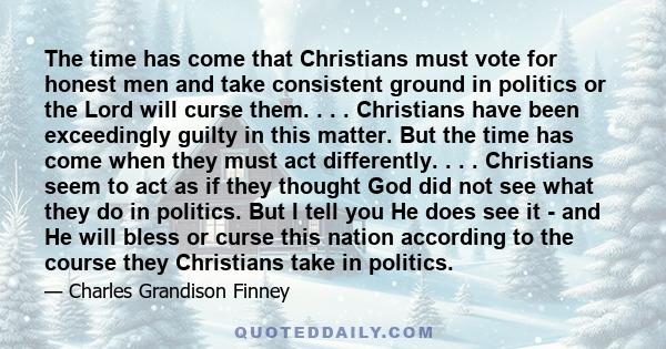 The time has come that Christians must vote for honest men and take consistent ground in politics or the Lord will curse them. . . . Christians have been exceedingly guilty in this matter. But the time has come when