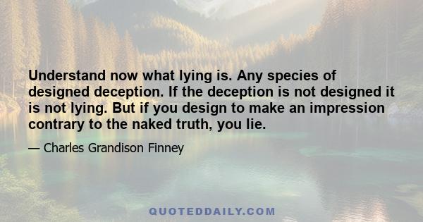 Understand now what lying is. Any species of designed deception. If the deception is not designed it is not lying. But if you design to make an impression contrary to the naked truth, you lie.