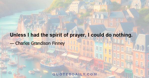 Unless I had the spirit of prayer, I could do nothing.