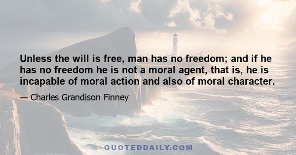 Unless the will is free, man has no freedom; and if he has no freedom he is not a moral agent, that is, he is incapable of moral action and also of moral character.