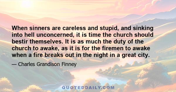 When sinners are careless and stupid, and sinking into hell unconcerned, it is time the church should bestir themselves. It is as much the duty of the church to awake, as it is for the firemen to awake when a fire