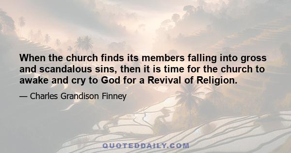 When the church finds its members falling into gross and scandalous sins, then it is time for the church to awake and cry to God for a Revival of Religion.