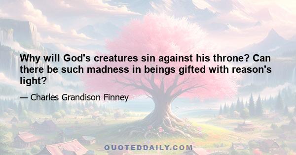 Why will God's creatures sin against his throne? Can there be such madness in beings gifted with reason's light?