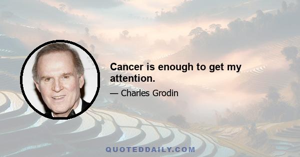 Cancer is enough to get my attention.