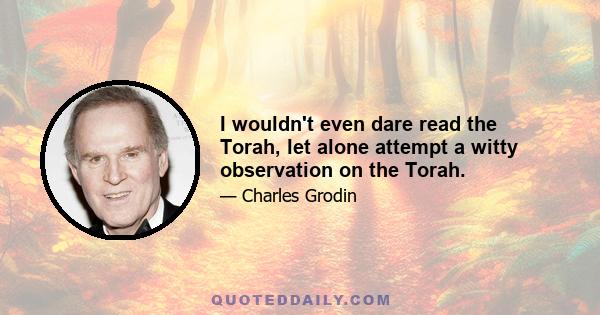 I wouldn't even dare read the Torah, let alone attempt a witty observation on the Torah.