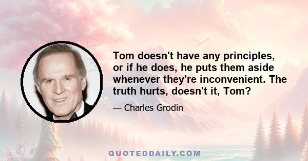 Tom doesn't have any principles, or if he does, he puts them aside whenever they're inconvenient. The truth hurts, doesn't it, Tom?