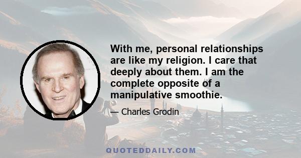 With me, personal relationships are like my religion. I care that deeply about them. I am the complete opposite of a manipulative smoothie.