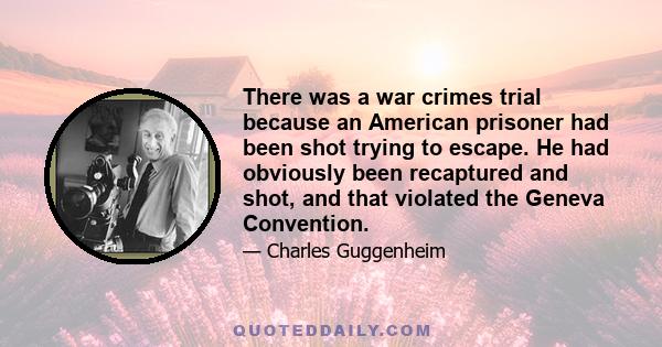 There was a war crimes trial because an American prisoner had been shot trying to escape. He had obviously been recaptured and shot, and that violated the Geneva Convention.