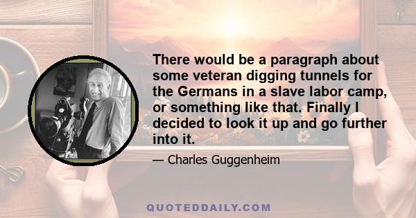 There would be a paragraph about some veteran digging tunnels for the Germans in a slave labor camp, or something like that. Finally I decided to look it up and go further into it.