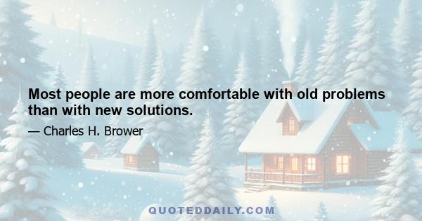 Most people are more comfortable with old problems than with new solutions.