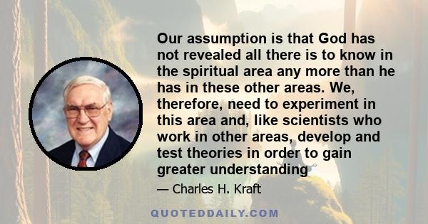 Our assumption is that God has not revealed all there is to know in the spiritual area any more than he has in these other areas. We, therefore, need to experiment in this area and, like scientists who work in other